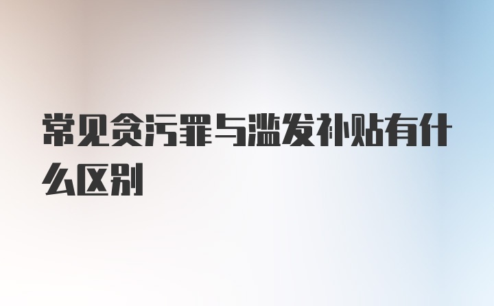 常见贪污罪与滥发补贴有什么区别