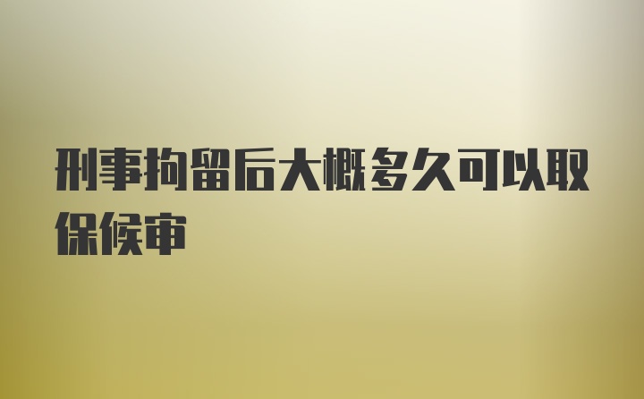 刑事拘留后大概多久可以取保候审