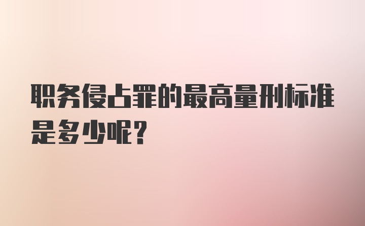 职务侵占罪的最高量刑标准是多少呢？