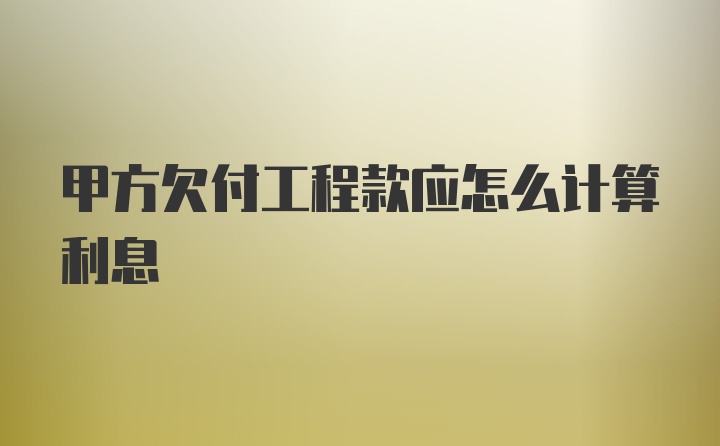 甲方欠付工程款应怎么计算利息