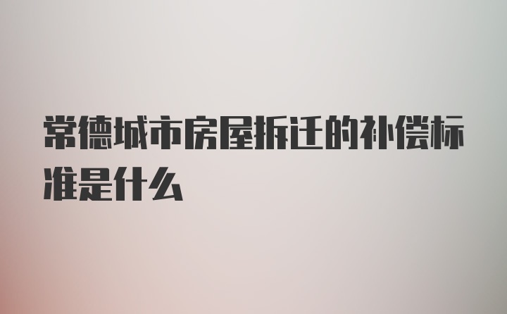 常德城市房屋拆迁的补偿标准是什么