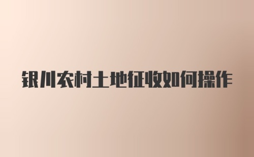 银川农村土地征收如何操作