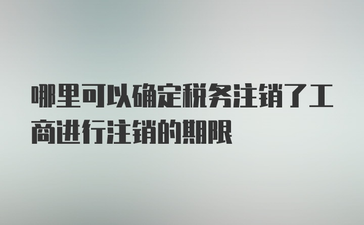 哪里可以确定税务注销了工商进行注销的期限