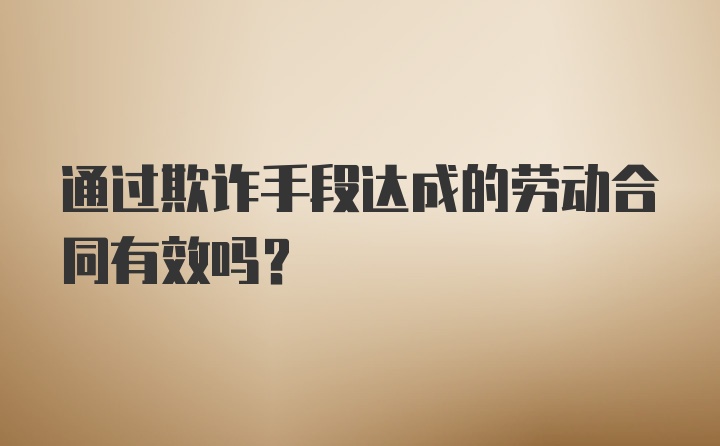 通过欺诈手段达成的劳动合同有效吗？