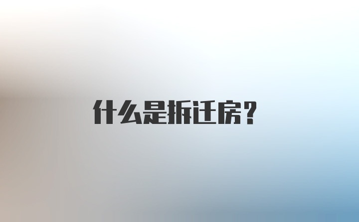 什么是拆迁房？