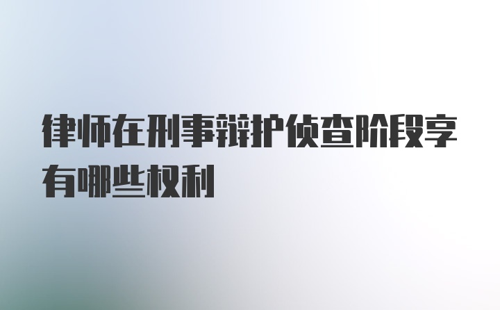 律师在刑事辩护侦查阶段享有哪些权利