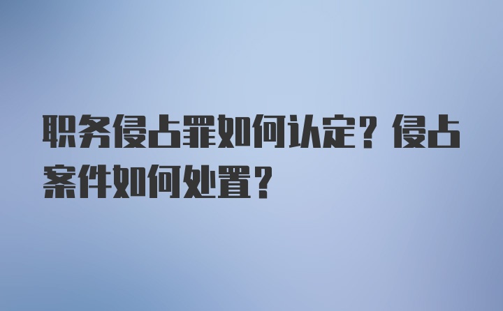 职务侵占罪如何认定？侵占案件如何处置？