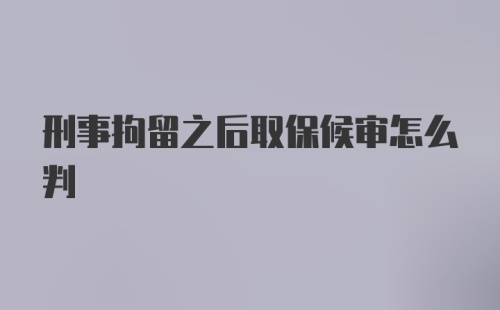 刑事拘留之后取保候审怎么判