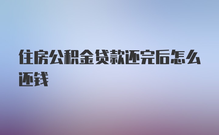 住房公积金贷款还完后怎么还钱