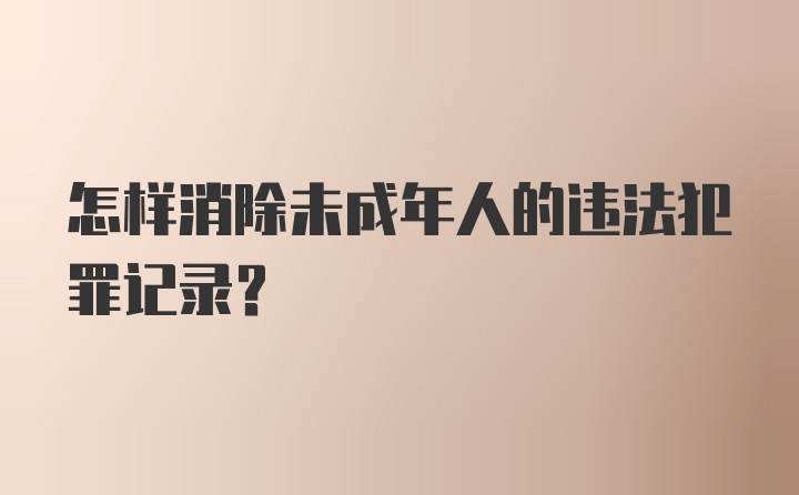 怎样消除未成年人的违法犯罪记录？