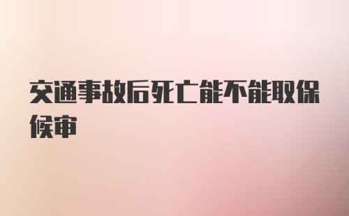 交通事故后死亡能不能取保候审