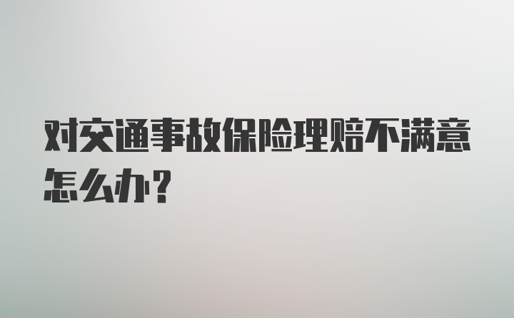 对交通事故保险理赔不满意怎么办？