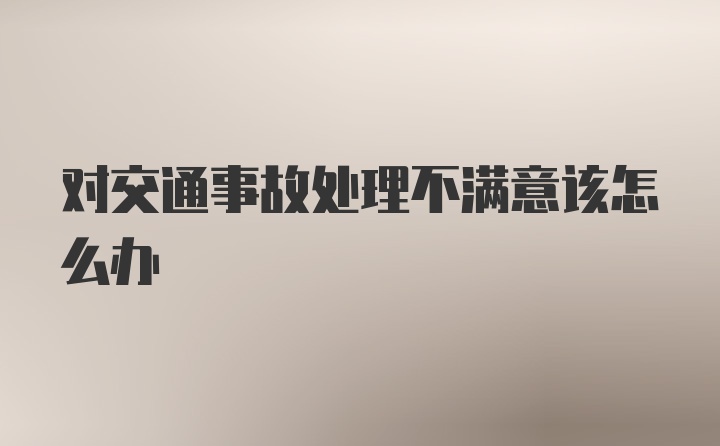 对交通事故处理不满意该怎么办