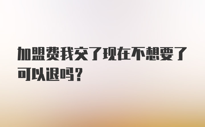 加盟费我交了现在不想要了可以退吗？