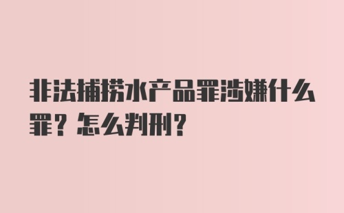 非法捕捞水产品罪涉嫌什么罪？怎么判刑？