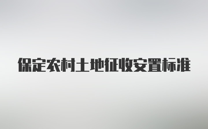 保定农村土地征收安置标准