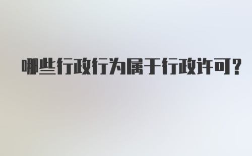 哪些行政行为属于行政许可?