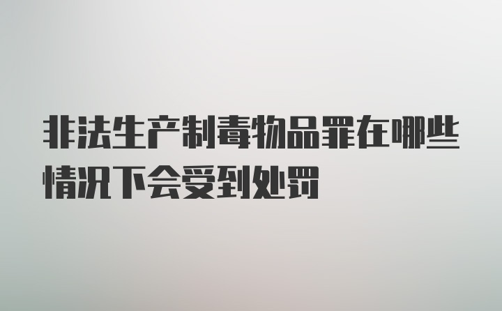 非法生产制毒物品罪在哪些情况下会受到处罚