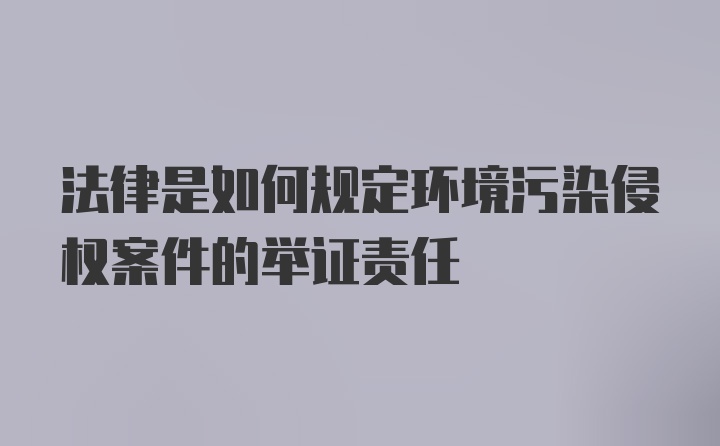 法律是如何规定环境污染侵权案件的举证责任