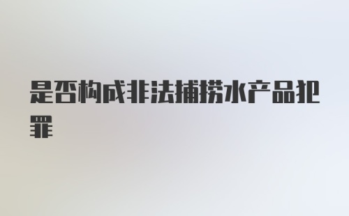 是否构成非法捕捞水产品犯罪