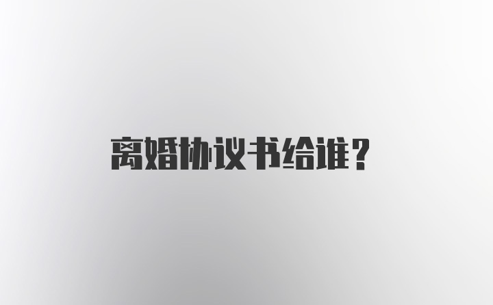 离婚协议书给谁？