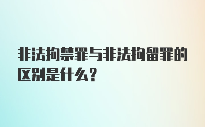 非法拘禁罪与非法拘留罪的区别是什么？