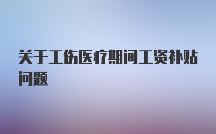 关于工伤医疗期间工资补贴问题