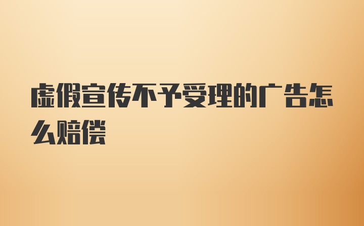 虚假宣传不予受理的广告怎么赔偿