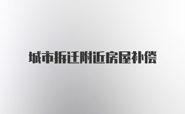 城市拆迁附近房屋补偿