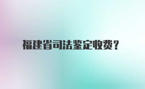 福建省司法鉴定收费?