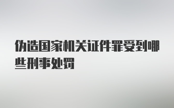 伪造国家机关证件罪受到哪些刑事处罚