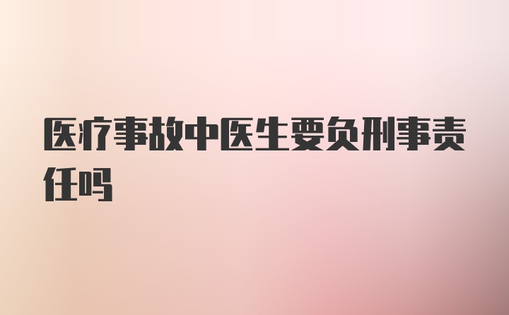 医疗事故中医生要负刑事责任吗