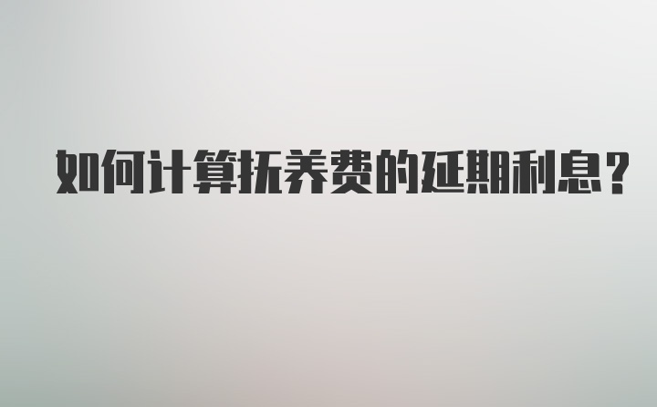 如何计算抚养费的延期利息？