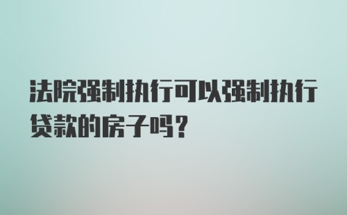 法院强制执行可以强制执行贷款的房子吗？