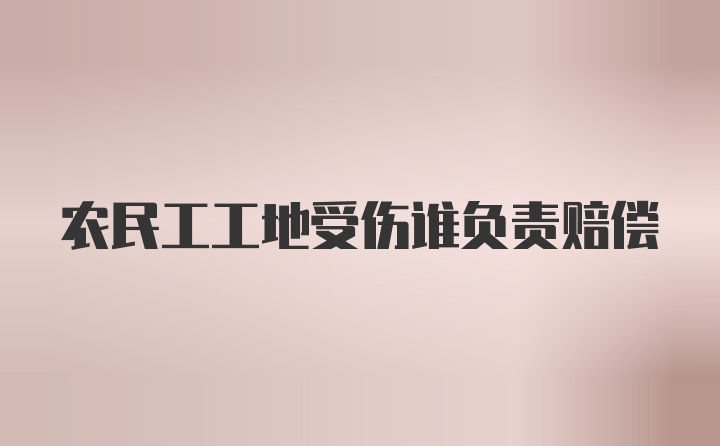 农民工工地受伤谁负责赔偿