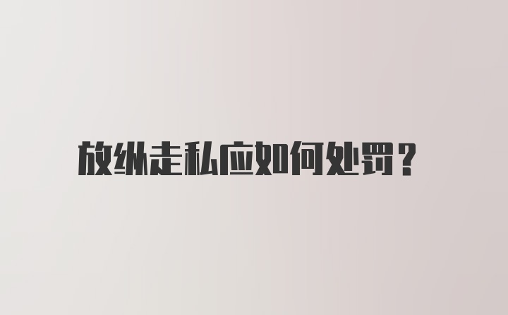 放纵走私应如何处罚？