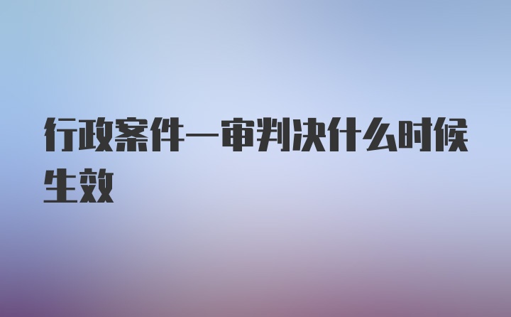 行政案件一审判决什么时候生效