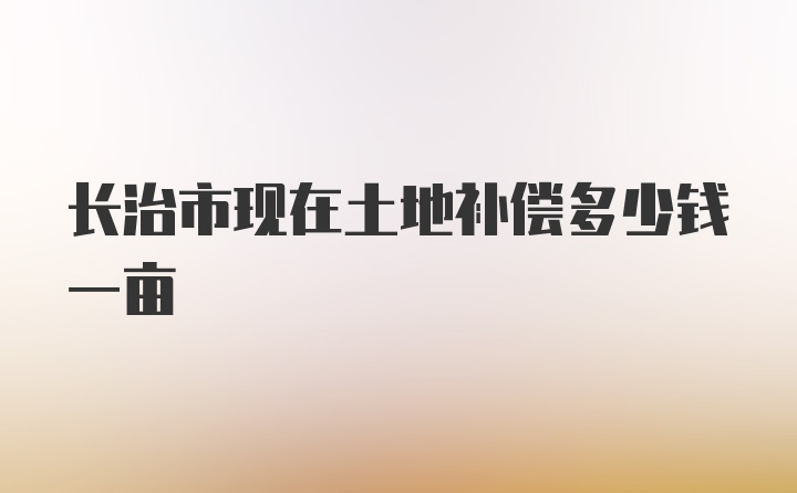 长治市现在土地补偿多少钱一亩