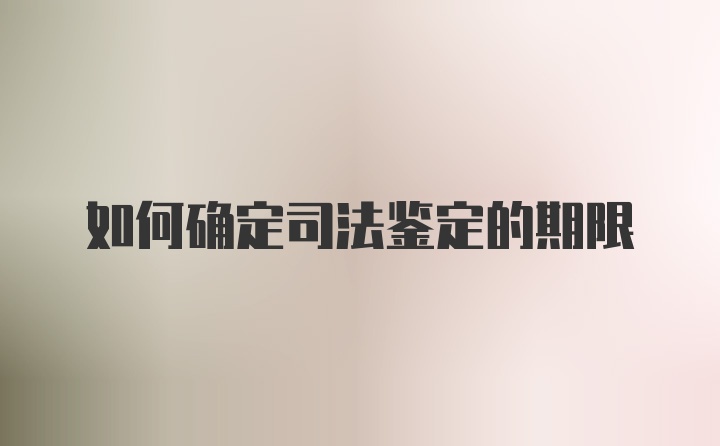 如何确定司法鉴定的期限