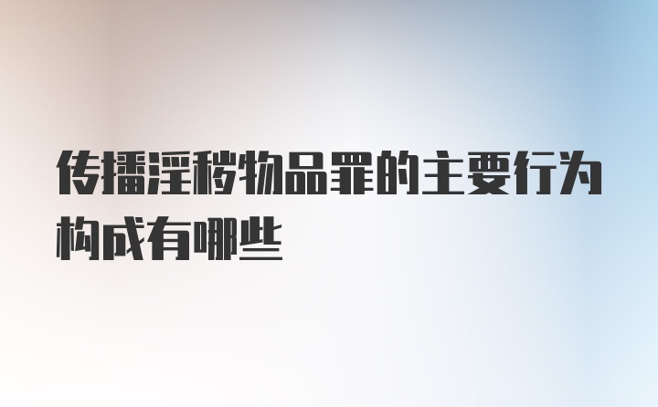 传播淫秽物品罪的主要行为构成有哪些