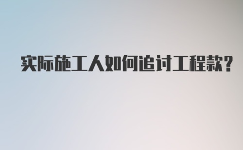 实际施工人如何追讨工程款？