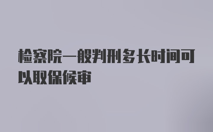 检察院一般判刑多长时间可以取保候审