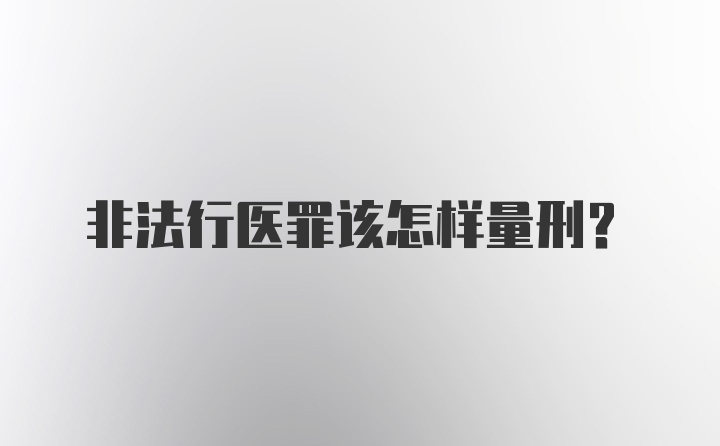 非法行医罪该怎样量刑？