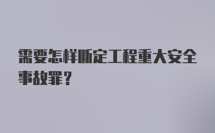 需要怎样断定工程重大安全事故罪？