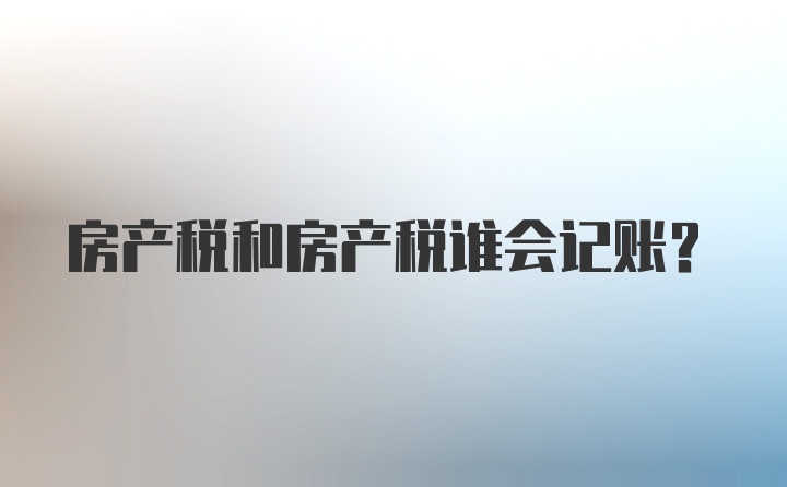 房产税和房产税谁会记账?