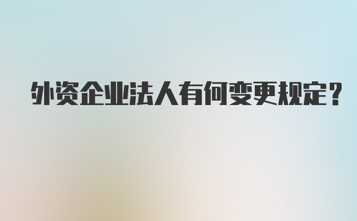 外资企业法人有何变更规定?