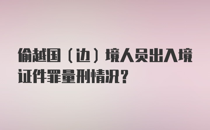 偷越国（边）境人员出入境证件罪量刑情况？