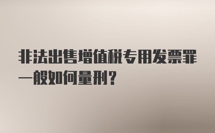 非法出售增值税专用发票罪一般如何量刑？