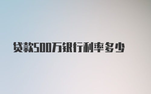 贷款500万银行利率多少