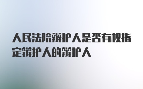 人民法院辩护人是否有权指定辩护人的辩护人